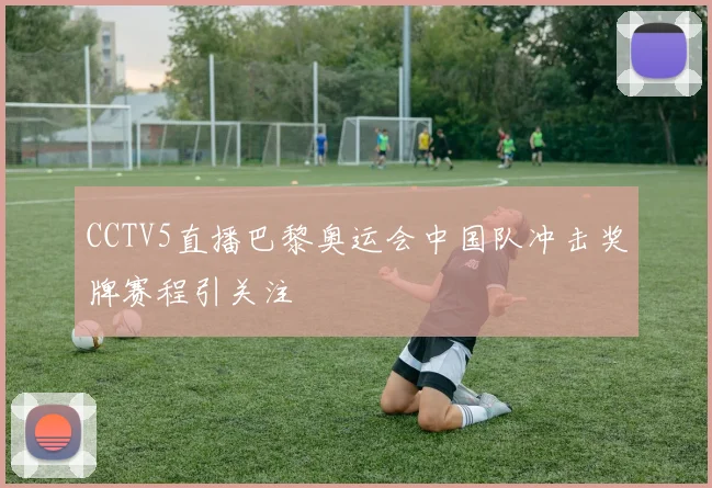 CCTV5直播巴黎奥运会中国队冲击奖牌赛程引关注