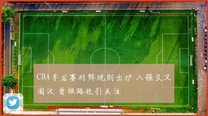 CBA季后赛对阵规则出炉 八强交叉淘汰 晋级路径引关注
