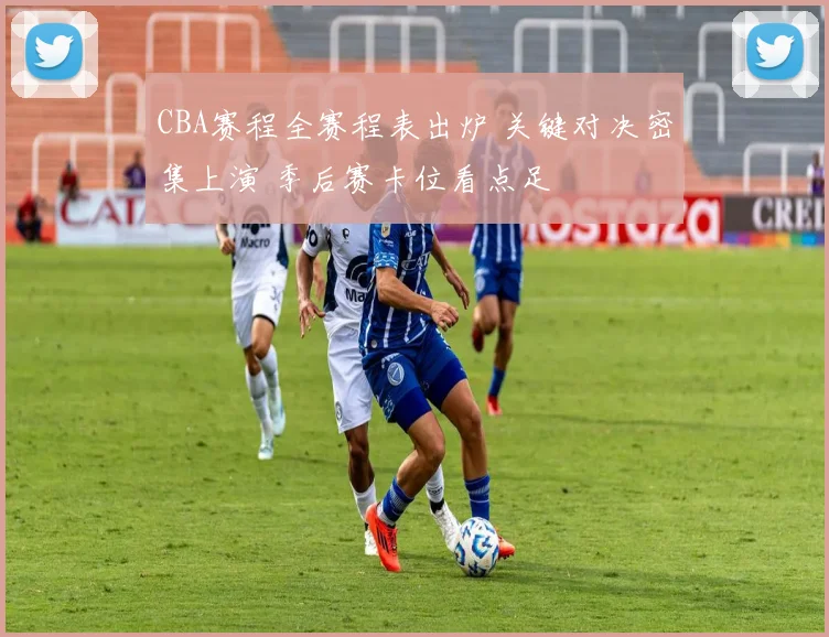 CBA赛程全赛程表出炉 关键对决密集上演 季后赛卡位看点足