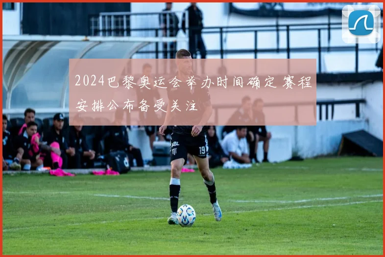 2024巴黎奥运会举办时间确定 赛程安排公布备受关注