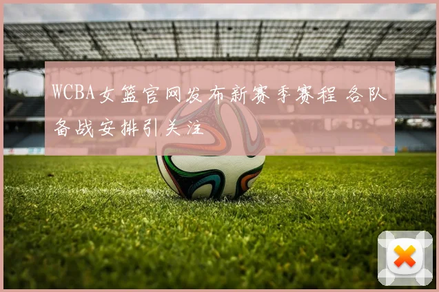 WCBA女篮官网发布新赛季赛程 各队备战安排引关注