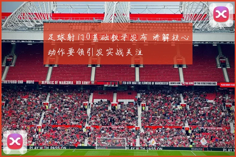 足球射门0基础教学发布 讲解核心动作要领引发实战关注