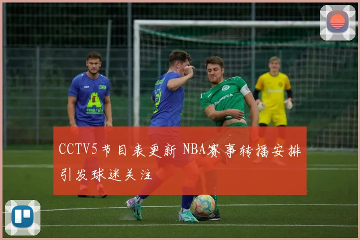 CCTV5节目表更新 NBA赛事转播安排引发球迷关注