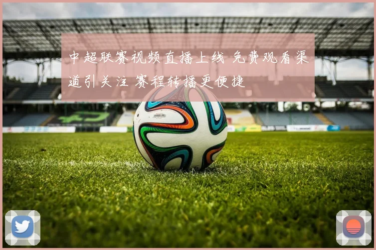 中超联赛视频直播上线 免费观看渠道引关注 赛程转播更便捷