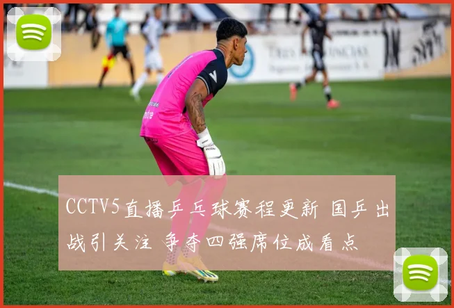 CCTV5直播乒乓球赛程更新 国乒出战引关注 争夺四强席位成看点