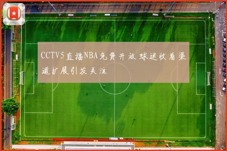 CCTV5直播NBA免费开放 球迷收看渠道扩展引发关注