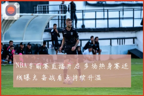 NBA季前赛直播开启 多场热身赛连线曝光 备战看点持续升温